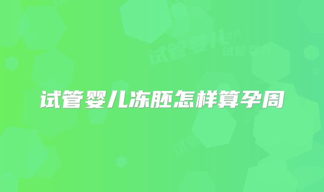 试管婴儿冻胚怎样算孕周