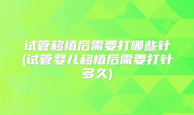 试管移植后需要打哪些针(试管婴儿移植后需要打针多久)