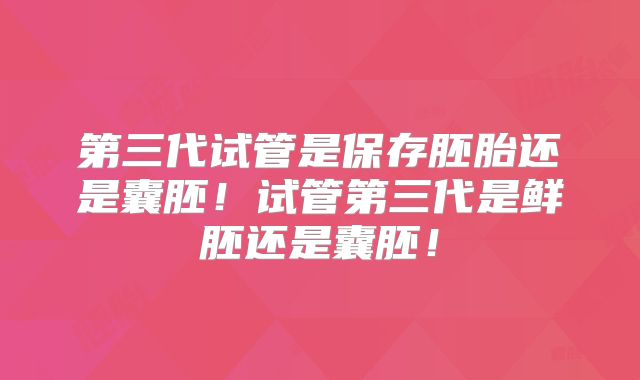 第三代试管是保存胚胎还是囊胚！试管第三代是鲜胚还是囊胚！