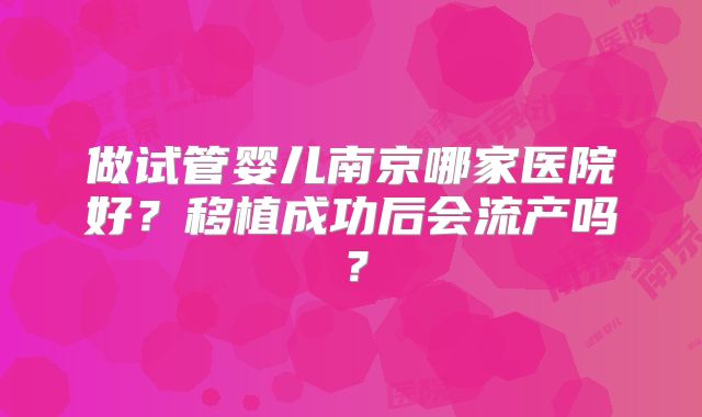 做试管婴儿南京哪家医院好？移植成功后会流产吗？
