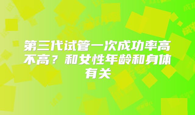 第三代试管一次成功率高不高？和女性年龄和身体有关
