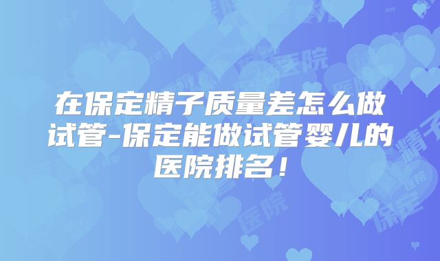 在保定精子质量差怎么做试管-保定能做试管婴儿的医院排名！