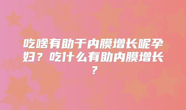 吃啥有助于内膜增长呢孕妇?吃什么有助内膜增长?