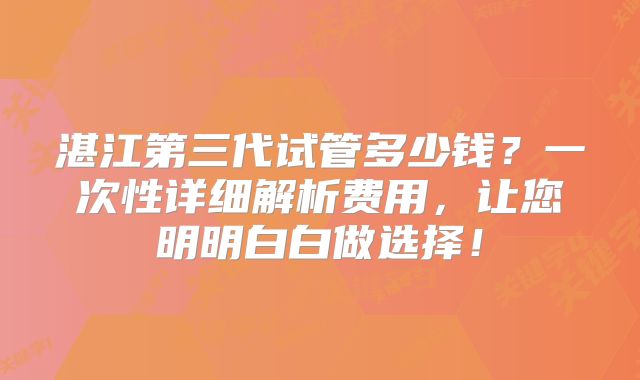 湛江第三代试管多少钱?一次性详细解析费用,让您明明白白做选择!