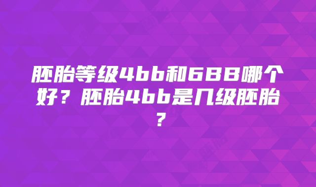 胚胎等级4bb和6BB哪个好?胚胎4bb是几级胚胎?