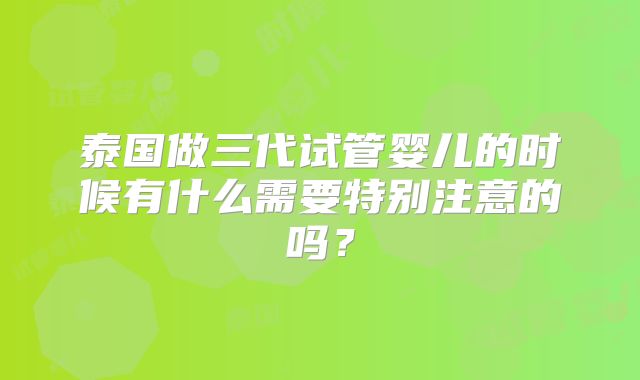 泰国做三代试管婴儿的时候有什么需要特别注意的吗?