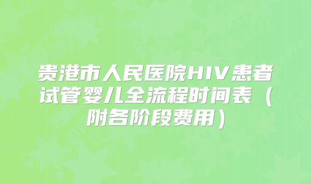 贵港市人民医院HIV患者试管婴儿全流程时间表（附各阶段费用）