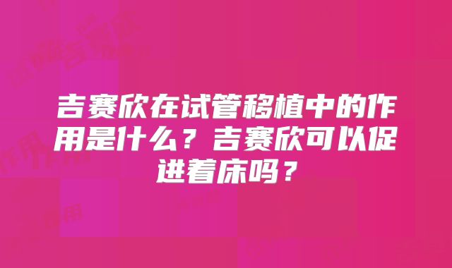 吉赛欣在试管移植中的作用是什么?吉赛欣可以促进着床吗?