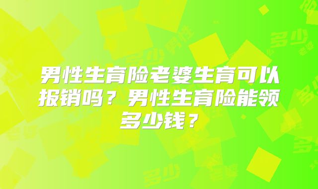 男性生育险老婆生育可以报销吗?男性生育险能领多少钱?