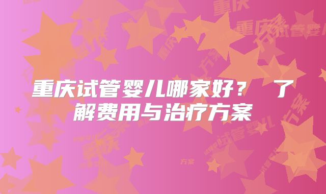 重庆试管婴儿哪家好？ 了解费用与治疗方案