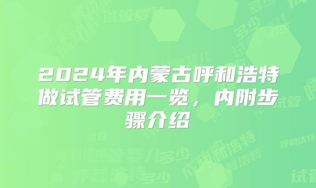 2024年内蒙古呼和浩特做试管费用一览，内附步骤介绍