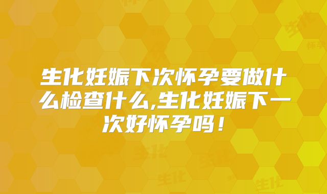 生化妊娠下次怀孕要做什么检查什么,生化妊娠下一次好怀孕吗!