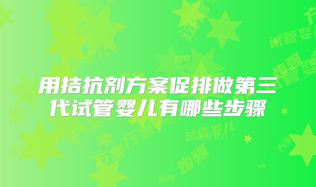 用拮抗剂方案促排做第三代试管婴儿有哪些步骤