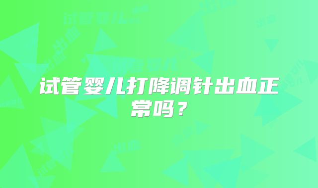 试管婴儿打降调针出血正常吗？
