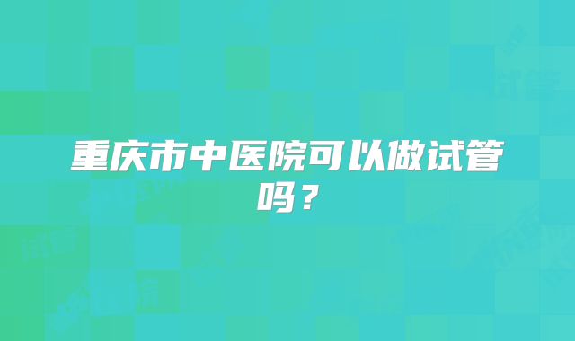 重庆市中医院可以做试管吗？