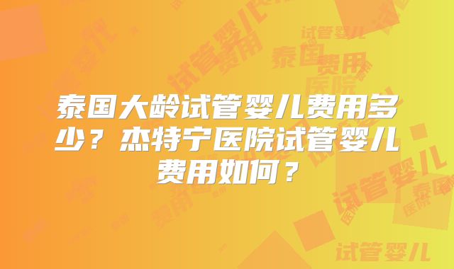 泰国大龄试管婴儿费用多少？杰特宁医院试管婴儿费用如何？