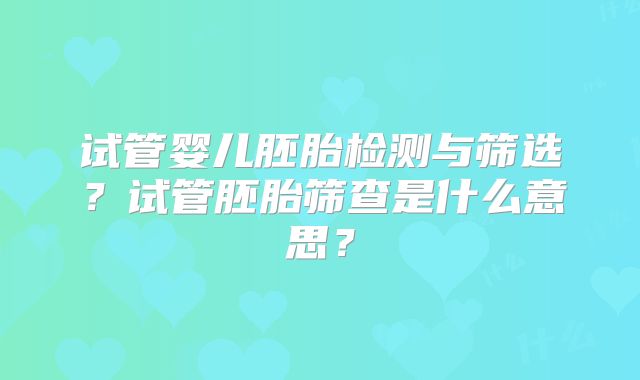 试管婴儿胚胎检测与筛选?试管胚胎筛查是什么意思?