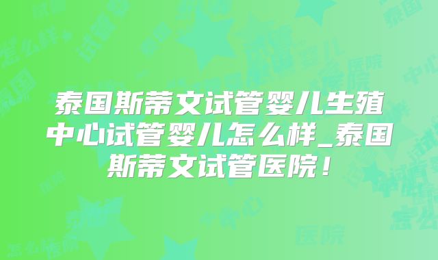 泰国斯蒂文试管婴儿生殖中心试管婴儿怎么样_泰国斯蒂文试管医院!