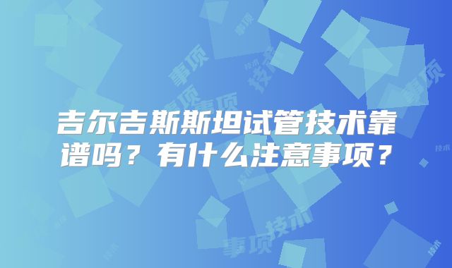吉尔吉斯斯坦试管技术靠谱吗？有什么注意事项？