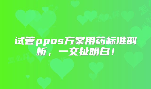 试管ppos方案用药标准剖析，一文扯明白！