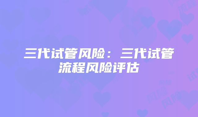 三代试管风险：三代试管流程风险评估
