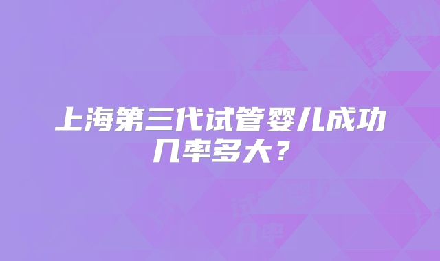 上海第三代试管婴儿成功几率多大?