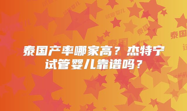 泰国产率哪家高？杰特宁试管婴儿靠谱吗？