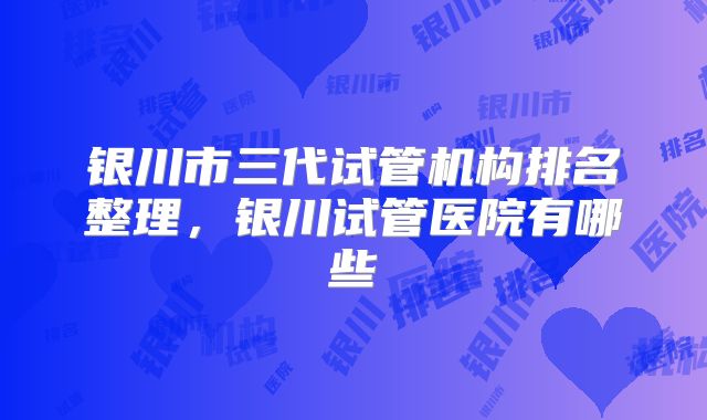 银川市三代试管机构排名整理，银川试管医院有哪些