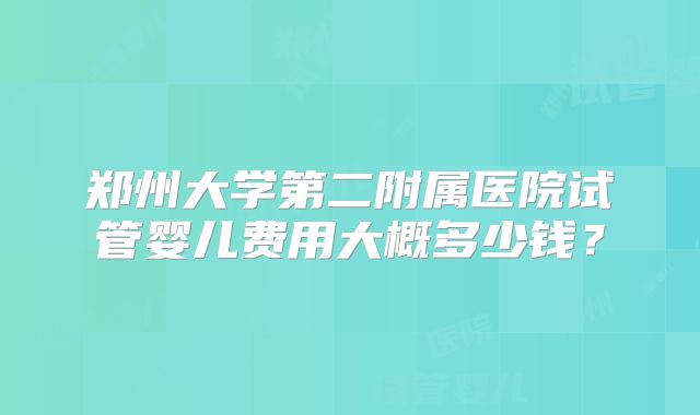 郑州大学第二附属医院试管婴儿费用大概多少钱？
