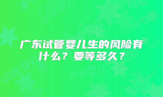 广东试管婴儿生的风险有什么？要等多久？