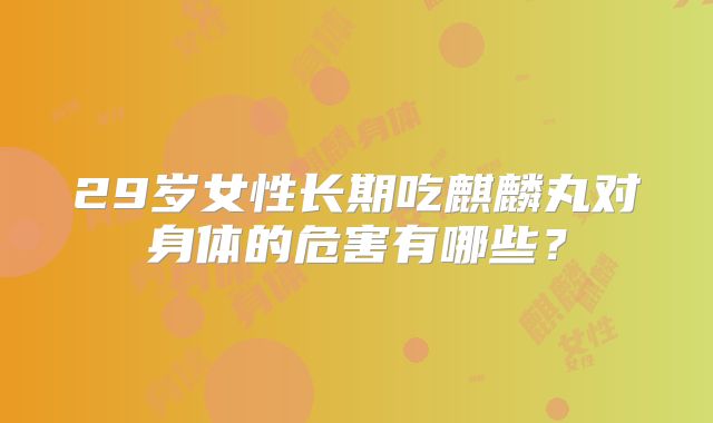 29岁女性长期吃麒麟丸对身体的危害有哪些？