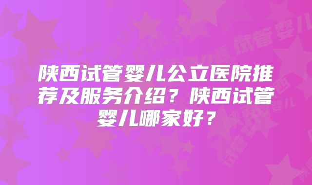 陕西试管婴儿公立医院推荐及服务介绍？陕西试管婴儿哪家好？
