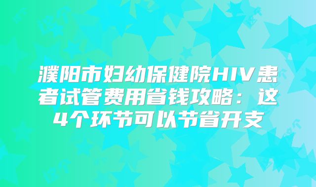 濮阳市妇幼保健院HIV患者试管费用省钱攻略：这4个环节可以节省开支