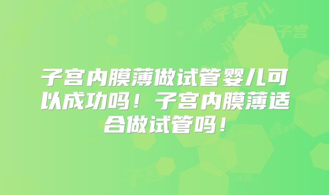 子宫内膜薄做试管婴儿可以成功吗！子宫内膜薄适合做试管吗！