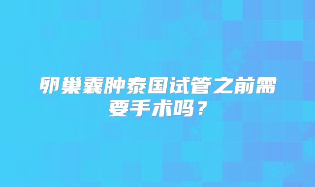 卵巢囊肿泰国试管之前需要手术吗？