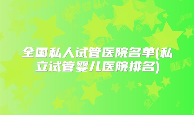 全国私人试管医院名单(私立试管婴儿医院排名)