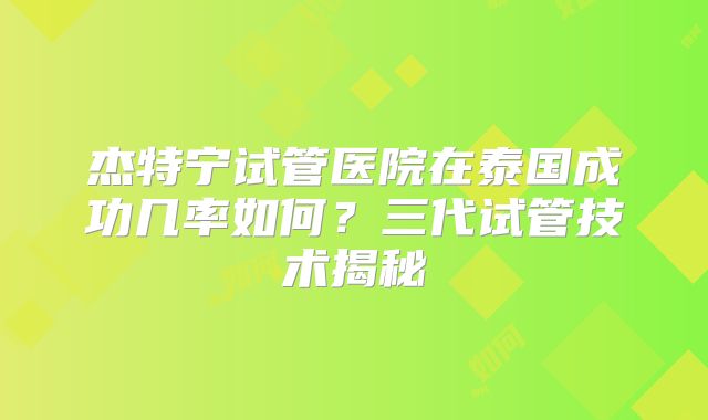 杰特宁试管医院在泰国成功几率如何？三代试管技术揭秘