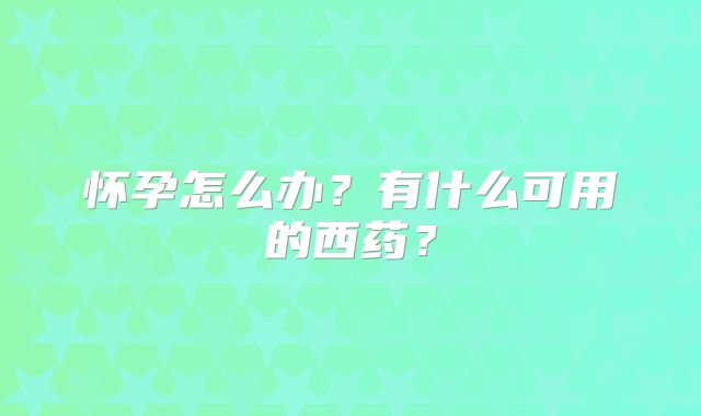 怀孕怎么办？有什么可用的西药？