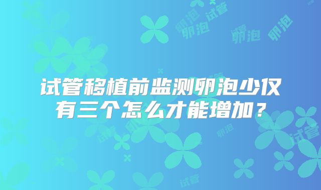 试管移植前监测卵泡少仅有三个怎么才能增加？