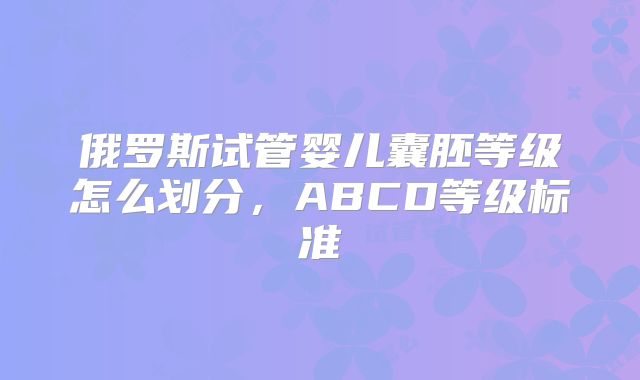 俄罗斯试管婴儿囊胚等级怎么划分，ABCD等级标准
