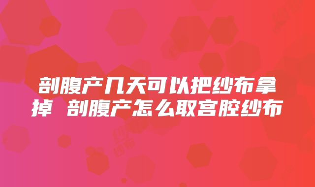 剖腹产几天可以把纱布拿掉 剖腹产怎么取宫腔纱布