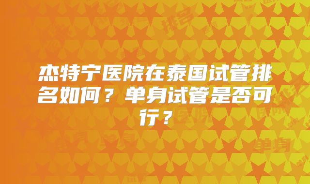 杰特宁医院在泰国试管排名如何？单身试管是否可行？
