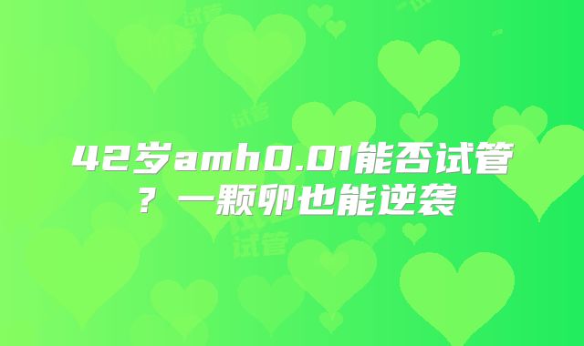 42岁amh0.01能否试管？一颗卵也能逆袭