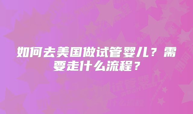 如何去美国做试管婴儿?需要走什么流程?