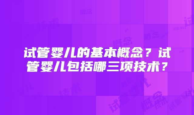 试管婴儿的基本概念？试管婴儿包括哪三项技术？