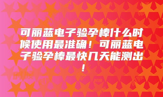 可丽蓝电子验孕棒什么时候使用最准确!可丽蓝电子验孕棒最快几天能测出!