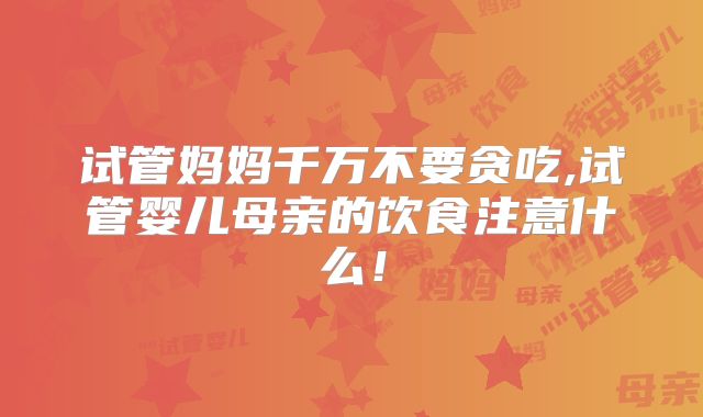 试管妈妈千万不要贪吃,试管婴儿母亲的饮食注意什么!
