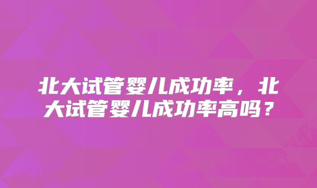 北大试管婴儿成功率，北大试管婴儿成功率高吗？