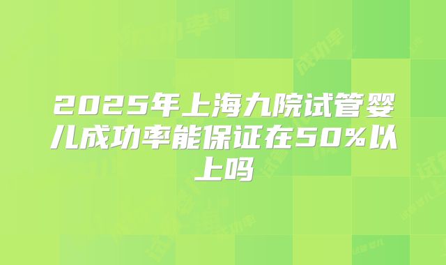 2025年上海九院试管婴儿成功率能保证在50%以上吗