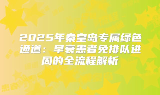 2025年秦皇岛专属绿色通道：早衰患者免排队进周的全流程解析